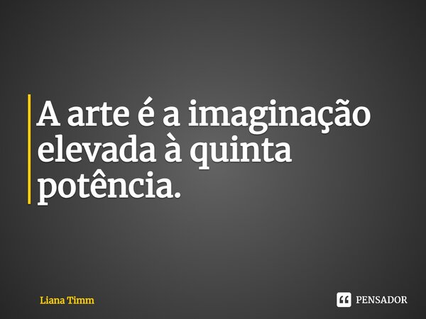 ⁠A arte é a imaginação elevada à quinta potência.... Frase de Liana Timm.