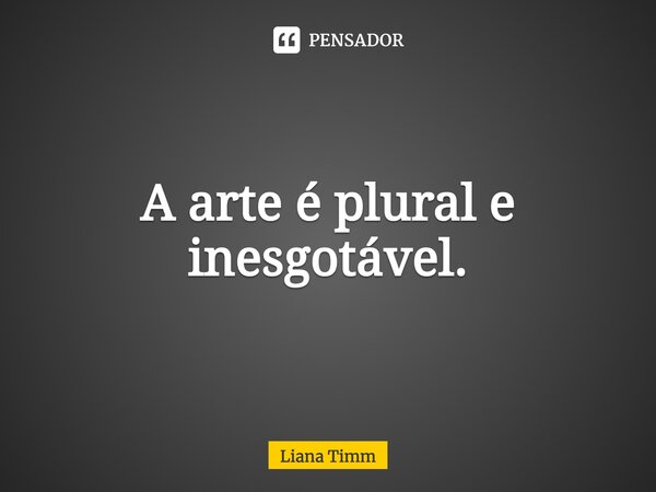 ⁠A arte é plural e inesgotável.... Frase de Liana Timm.