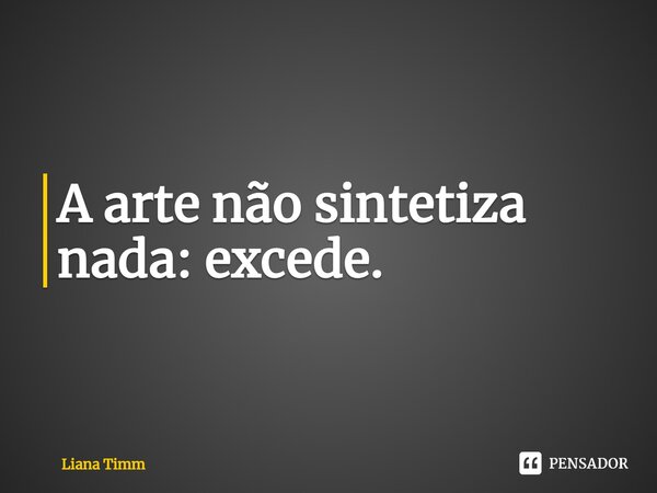 A arte não sintetiza nada: excede.⁠... Frase de Liana Timm.