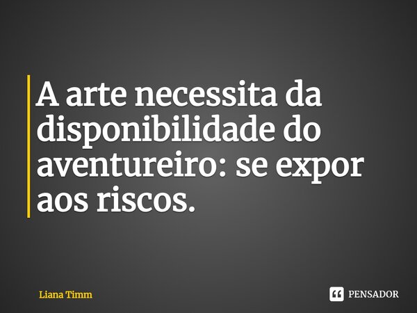 ⁠A arte necessita da disponibilidade do aventureiro: se expor aos riscos.... Frase de Liana Timm.