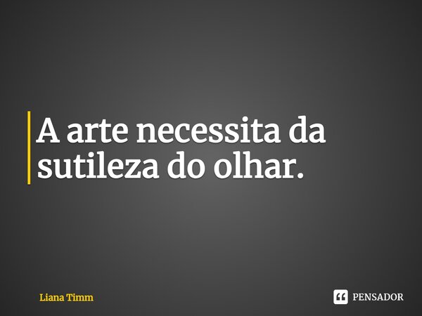 ⁠A arte necessita da sutileza do olhar.... Frase de Liana Timm.