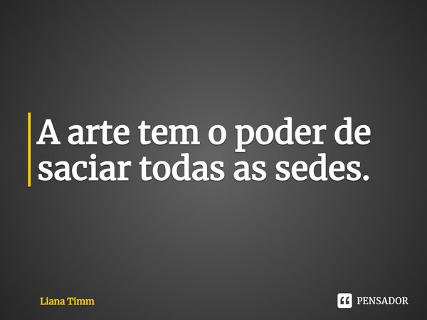A arte tem o poder de saciar todas as sedes.⁠... Frase de Liana Timm.