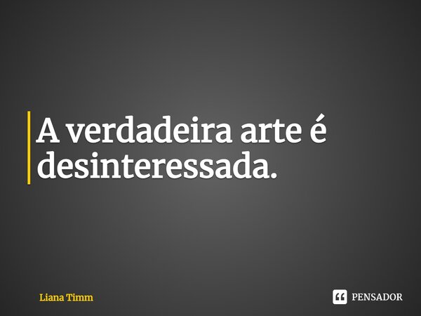 ⁠A verdadeira arte é desinteressada.... Frase de Liana Timm.