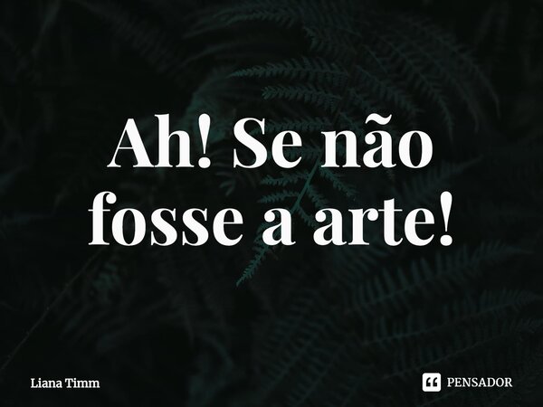 ⁠Ah! Se não fosse a arte!... Frase de Liana Timm.