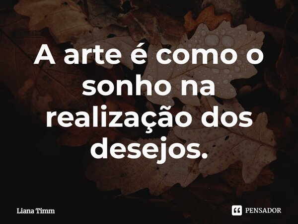 ⁠A arte é como o sonho na realização dos desejos.... Frase de Liana Timm.