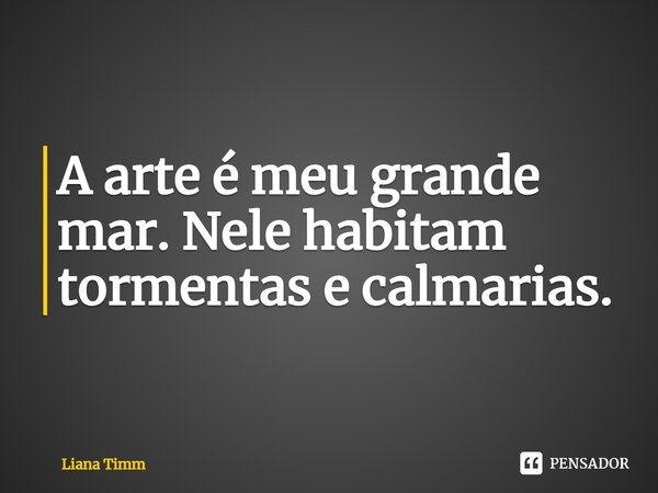 ⁠A arte é meu grande mar. Nele habitam tormentas e calmarias.... Frase de Liana Timm.