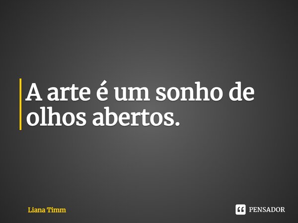 ⁠A arte é um sonho de olhos abertos.... Frase de Liana Timm.