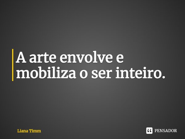 ⁠A arte envolve e mobiliza o ser inteiro.... Frase de Liana Timm.