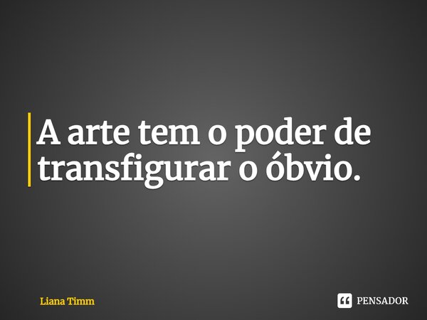 ⁠A arte tem o poder de transfigurar o óbvio.... Frase de Liana Timm.