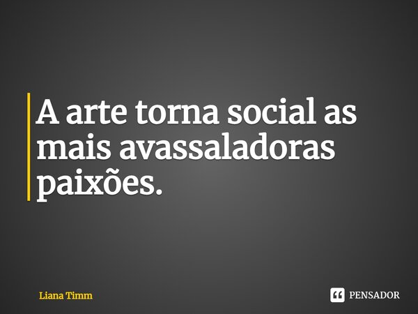 ⁠A arte torna social as mais avassaladoras paixões.... Frase de Liana Timm.