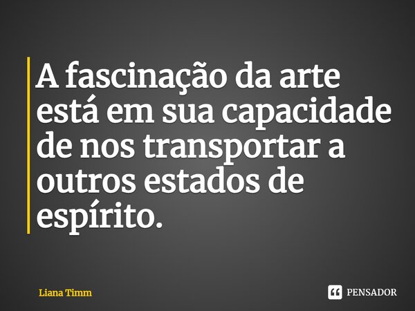 ⁠A fascinação da arte está em sua capacidade de nos transportar a outros estados de espírito.... Frase de Liana Timm.