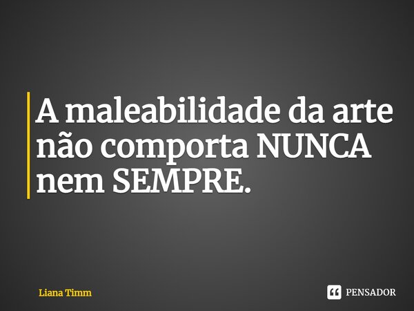 ⁠A maleabilidade da arte não comporta NUNCA nem SEMPRE.... Frase de Liana Timm.