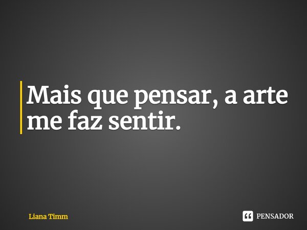 ⁠Mais que pensar, a arte me faz sentir.... Frase de Liana Timm.