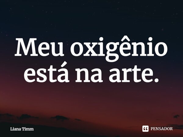 ⁠Meu oxigênio está na arte.... Frase de Liana Timm.