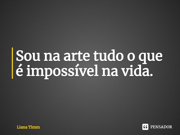 ⁠Sou na arte tudo o que é impossível na vida.... Frase de Liana Timm.