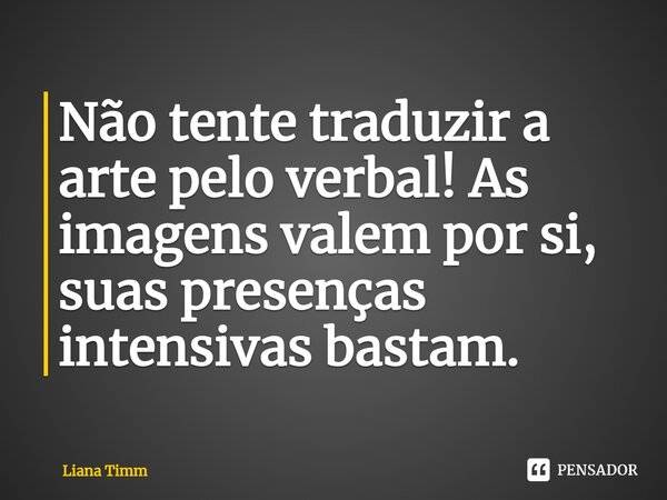 ⁠Não tente traduzir a arte pelo verbal! As imagens valem por si, suas presenças intensivas bastam.... Frase de Liana Timm.