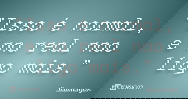 "Isso é normal, e na real nao ligo mais."... Frase de lianavargas.