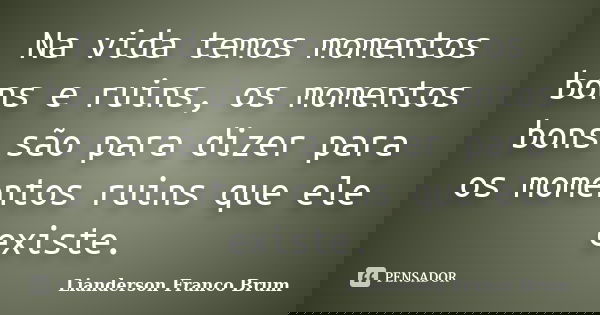 Na vida temos momentos bons e ruins, os momentos bons são para dizer para os momentos ruins que ele existe.... Frase de Lianderson Franco Brum.