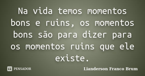 Na vida temos momentos bons e ruins, os momentos bons são para dizer para os momentos ruins que ele existe.... Frase de Lianderson Franco Brum.