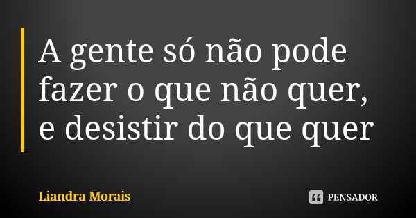 A gente só não pode fazer o que não quer, e desistir do que quer... Frase de Liandra Morais.