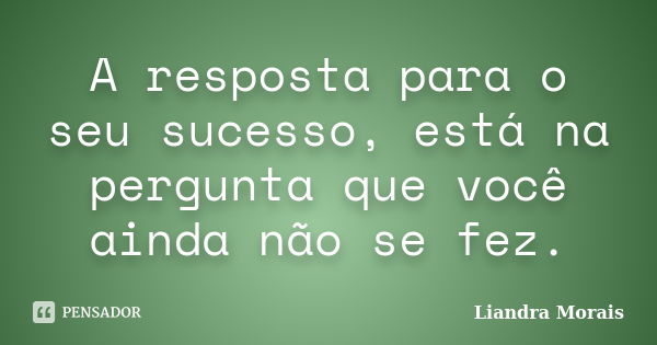 A resposta para o seu sucesso, está na pergunta que você ainda não se fez.... Frase de Liandra Morais.