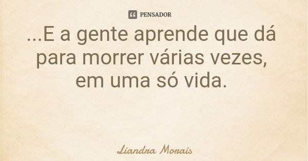 ...E a gente aprende que dá para morrer várias vezes, em uma só vida.... Frase de Liandra Morais.