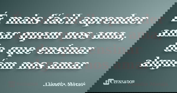 É mais fácil aprender amar quem nos ama, do que ensinar alguém nos amar... Frase de Liandra Morais.