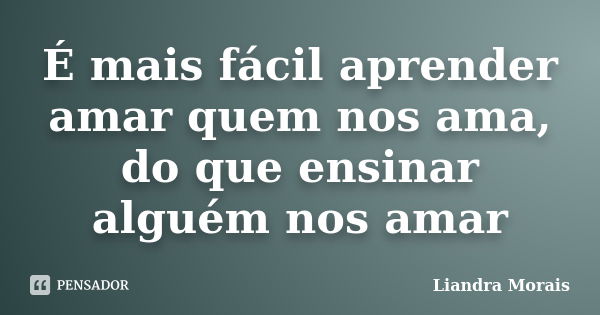 É mais fácil aprender amar quem nos ama, do que ensinar alguém nos amar... Frase de Liandra Morais.