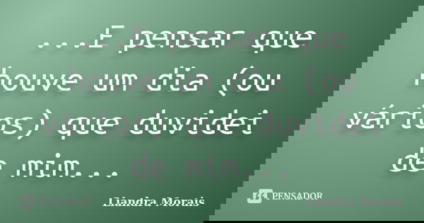 ...E pensar que houve um dia (ou vários) que duvidei de mim...... Frase de Liandra Morais.