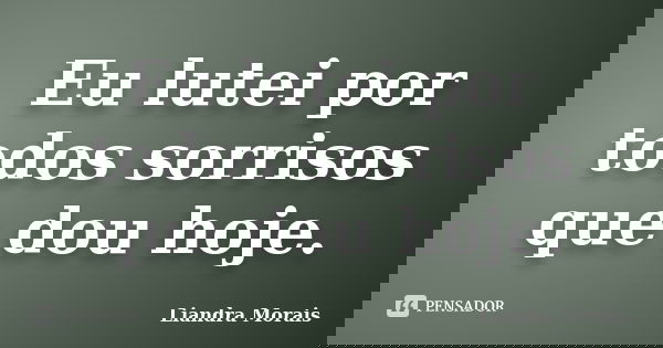 Eu lutei por todos sorrisos que dou hoje.... Frase de Liandra Morais.