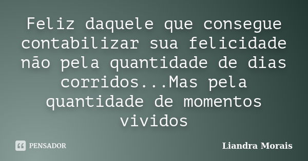 Feliz daquele que consegue contabilizar sua felicidade não pela quantidade de dias corridos...Mas pela quantidade de momentos vividos... Frase de Liandra Morais.