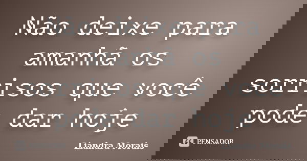 Não deixe para amanhã os sorrisos que você pode dar hoje... Frase de Liandra Morais.