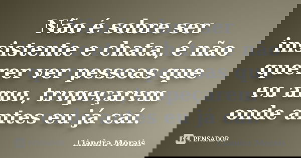 Não é sobre ser insistente e chata, é não querer ver pessoas que eu amo, tropeçarem onde antes eu já caí.... Frase de Liandra Morais.