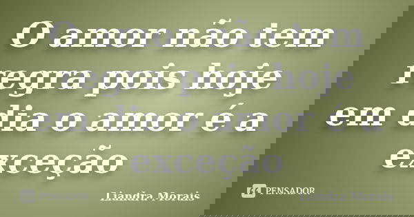 O amor não tem regra pois hoje em dia o amor é a exceção... Frase de Liandra Morais.