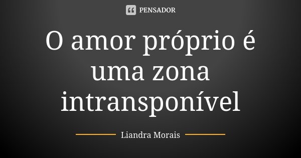 O amor próprio é uma zona intransponível... Frase de Liandra Morais.