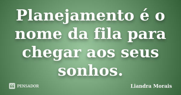 Planejamento é o nome da fila para chegar aos seus sonhos.... Frase de Liandra Morais.