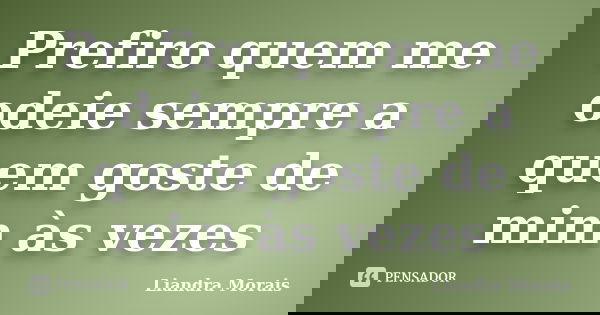 Prefiro quem me odeie sempre a quem goste de mim às vezes... Frase de Liandra Morais.