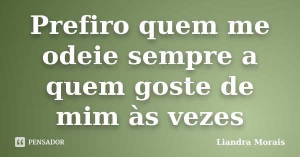 Prefiro quem me odeie sempre a quem goste de mim às vezes... Frase de Liandra Morais.