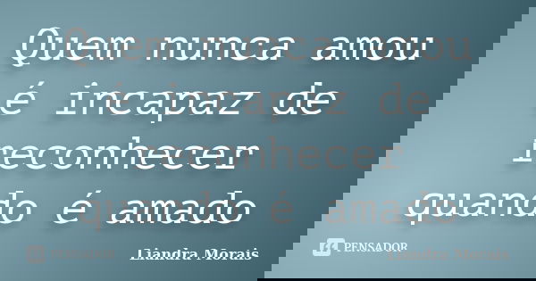 Quem nunca amou é incapaz de reconhecer quando é amado... Frase de Liandra Morais.