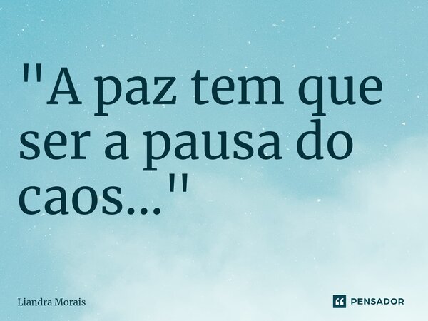 ⁠"A paz tem que ser a pausa do caos..."... Frase de Liandra Morais.
