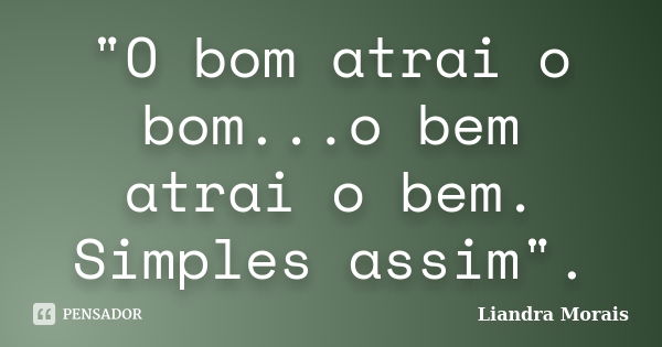 "O bom atrai o bom...o bem atrai o bem. Simples assim".... Frase de Liandra Morais.