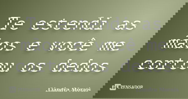Te estendi as mãos e você me cortou os dedos... Frase de Liandra Morais.