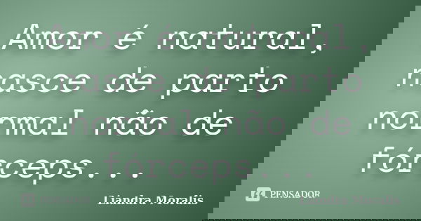 Amor é natural, nasce de parto normal não de fórceps...... Frase de Liandra Moralis.