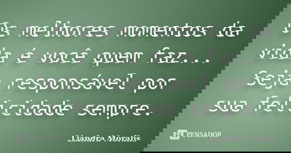 Os melhores momentos da vida é você quem faz... Seja responsável por sua felicidade sempre.... Frase de Liandra Moralis.