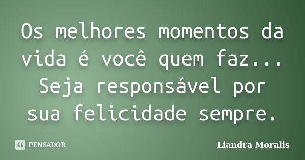 Os melhores momentos da vida é você quem faz... Seja responsável por sua felicidade sempre.... Frase de Liandra Moralis.