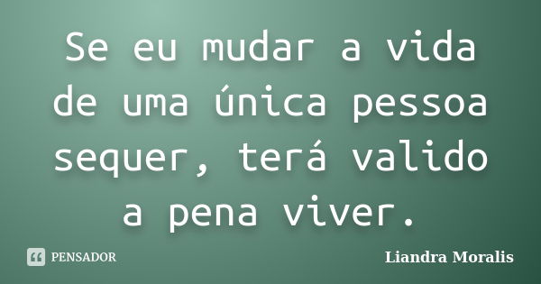 Se eu mudar a vida de uma única pessoa sequer, terá valido a pena viver.... Frase de Liandra Moralis.