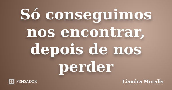 Só conseguimos nos encontrar, depois de nos perder... Frase de Liandra Moralis.