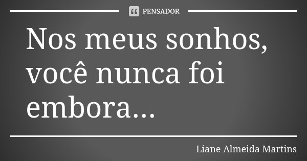 Nos meus sonhos, você nunca foi embora...... Frase de Liane Almeida Martins.
