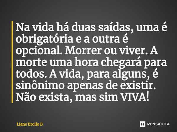 Na vida há duas saídas, uma é obrigatória e a outra é opcional. Morrer ou viver. A morte uma hora chegará⁠ para todos. A vida, para alguns, é sinônimo apenas de... Frase de Liane Broilo B.