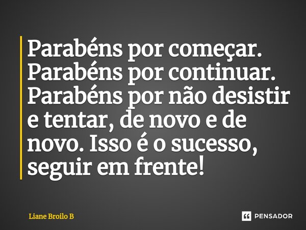 ⁠Parabéns por começar. Parabéns por continuar. Parabéns por não desistir e tentar, de novo e de novo. Isso é o sucesso, seguir em frente!... Frase de Liane Broilo B.